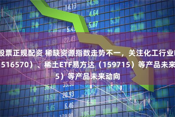股票正规配资 稀缺资源指数走势不一，关注化工行业ETF（516570）、稀土ETF易方达（159715）等产品未来动向