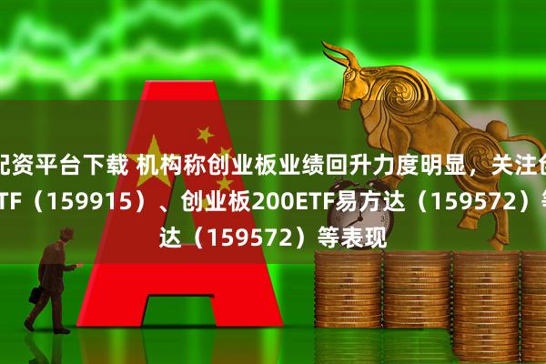 配资平台下载 机构称创业板业绩回升力度明显，关注创业板ETF（159915）、创业板200ETF易方达（159572）等表现