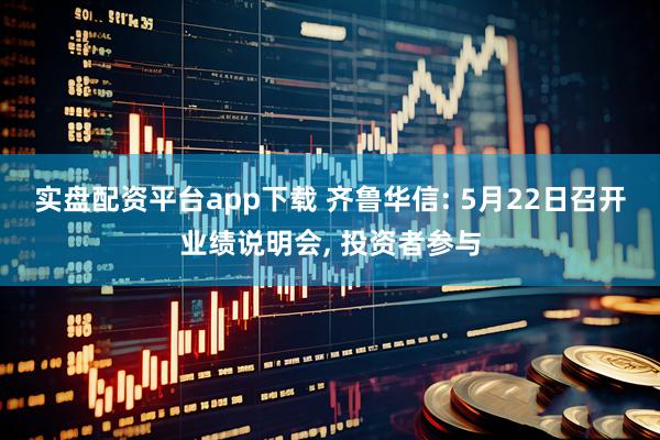 实盘配资平台app下载 齐鲁华信: 5月22日召开业绩说明会, 投资者参与