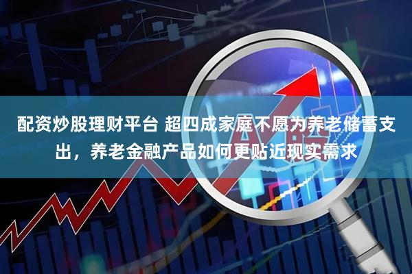 配资炒股理财平台 超四成家庭不愿为养老储蓄支出，养老金融产品如何更贴近现实需求