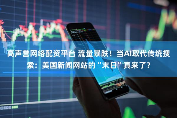 高声誉网络配资平台 流量暴跌！当AI取代传统搜索：美国新闻网站的“末日”真来了？