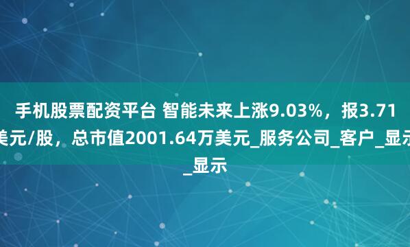 手机股票配资平台 智能未来上涨9.03%，报3.71美元/股，总市值2001.64万美元_服务公司_客户_显示