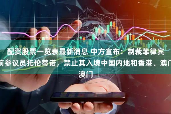 配资股票一览表最新消息 中方宣布：制裁菲律宾前参议员托伦蒂诺，禁止其入境中国内地和香港、澳门
