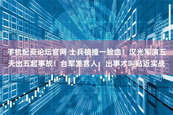 手机配资论坛官网 士兵被撞一脸血！汉光军演五天出五起事故！台军发言人：出事才叫贴近实战