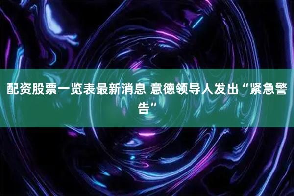 配资股票一览表最新消息 意德领导人发出“紧急警告”