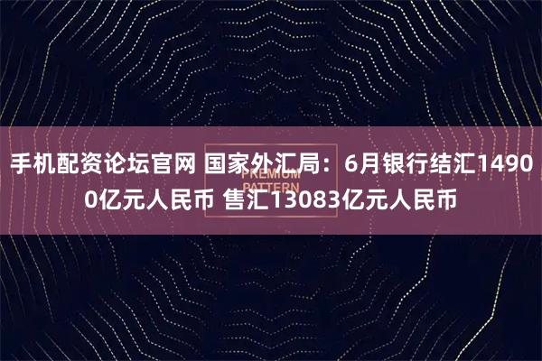 手机配资论坛官网 国家外汇局：6月银行结汇14900亿元人民币 售汇13083亿元人民币