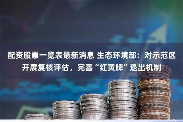配资股票一览表最新消息 生态环境部：对示范区开展复核评估，完善“红黄牌”退出机制