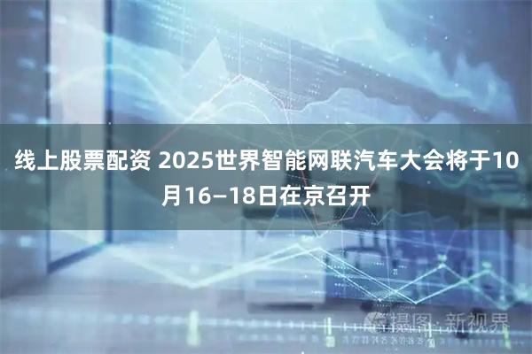 线上股票配资 2025世界智能网联汽车大会将于10月16—18日在京召开