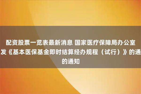 配资股票一览表最新消息 国家医疗保障局办公室印发《基本医保基金即时结算经办规程（试行）》的通知