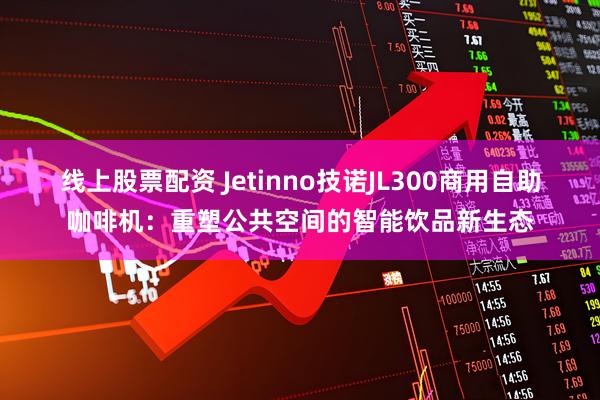 线上股票配资 Jetinno技诺JL300商用自助咖啡机：重塑公共空间的智能饮品新生态