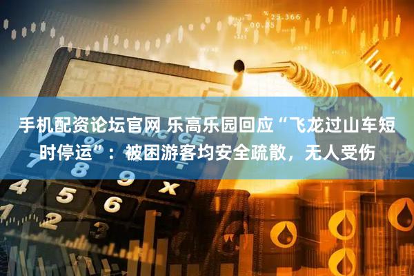 手机配资论坛官网 乐高乐园回应“飞龙过山车短时停运”：被困游客均安全疏散，无人受伤