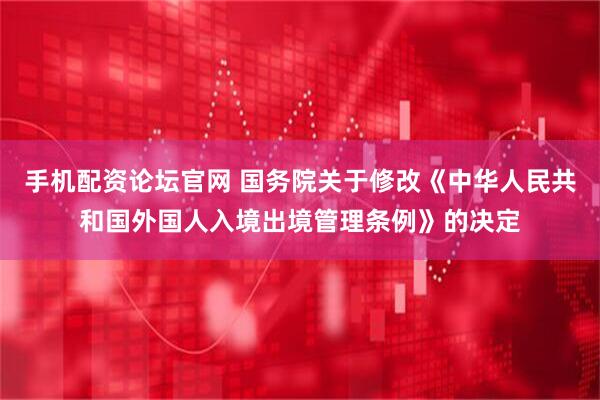 手机配资论坛官网 国务院关于修改《中华人民共和国外国人入境出境管理条例》的决定