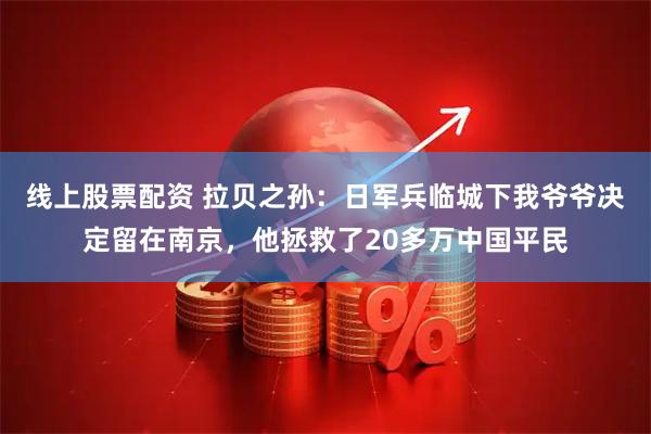 线上股票配资 拉贝之孙：日军兵临城下我爷爷决定留在南京，他拯救了20多万中国平民