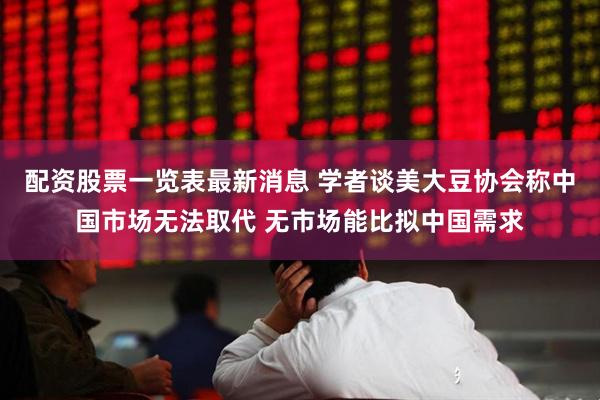 配资股票一览表最新消息 学者谈美大豆协会称中国市场无法取代 无市场能比拟中国需求