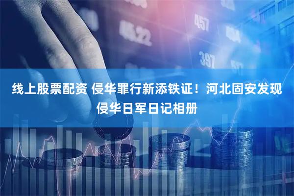 线上股票配资 侵华罪行新添铁证！河北固安发现侵华日军日记相册