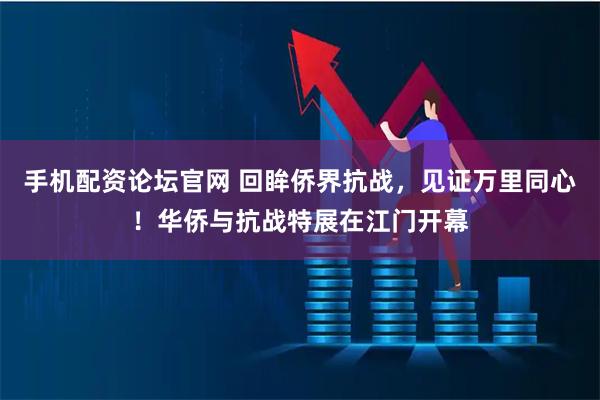 手机配资论坛官网 回眸侨界抗战，见证万里同心！华侨与抗战特展在江门开幕