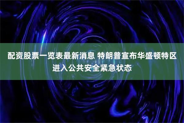 配资股票一览表最新消息 特朗普宣布华盛顿特区进入公共安全紧急状态