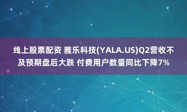 线上股票配资 雅乐科技(YALA.US)Q2营收不及预期盘后大跌 付费用户数量同比下降7%