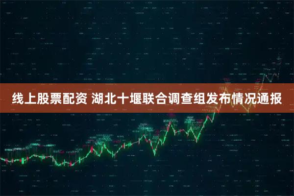线上股票配资 湖北十堰联合调查组发布情况通报