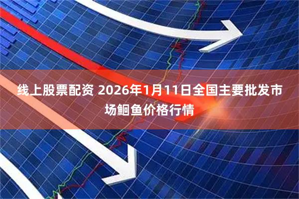 线上股票配资 2026年1月11日全国主要批发市场鮰鱼价格行情